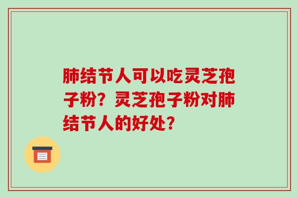 肺结节人可以吃灵芝孢子粉？灵芝孢子粉对肺结节人的好处？