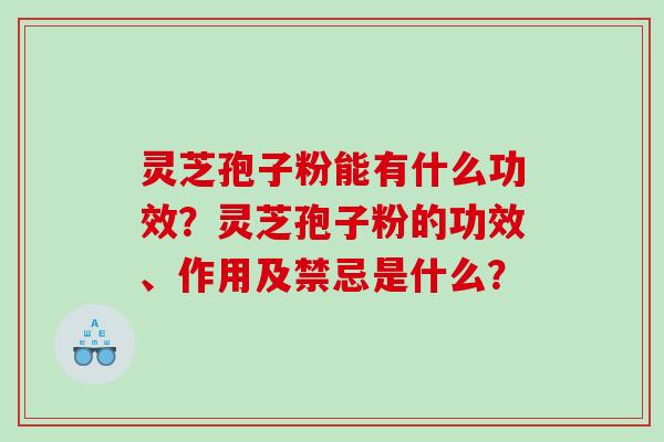 灵芝孢子粉能有什么功效？灵芝孢子粉的功效、作用及禁忌是什么？