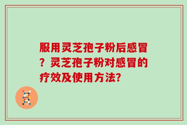 服用灵芝孢子粉后？灵芝孢子粉对的疗效及使用方法？