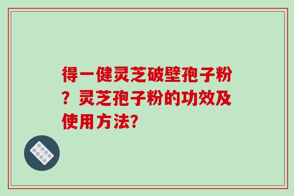 得一健灵芝破壁孢子粉?灵芝孢子粉的功效及使用方法? 得一健灵芝破壁孢子粉?灵芝孢子粉的功效及使用方法?