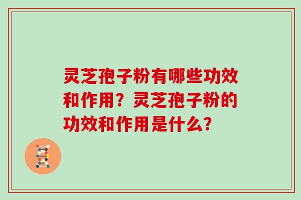 灵芝孢子粉有哪些功效和作用？灵芝孢子粉的功效和作用是什么？