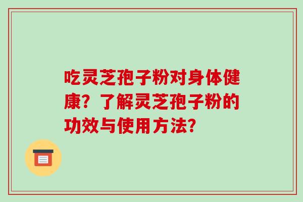 吃灵芝孢子粉对身体健康？了解灵芝孢子粉的功效与使用方法？