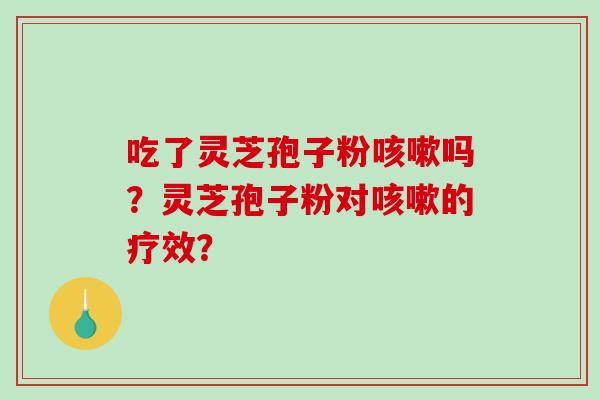 吃了灵芝孢子粉咳嗽吗？灵芝孢子粉对咳嗽的疗效？