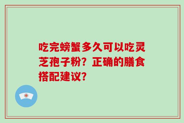 吃完螃蟹多久可以吃灵芝孢子粉？正确的膳食搭配建议？