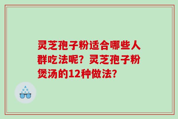 灵芝孢子粉适合哪些人群吃法呢？灵芝孢子粉煲汤的12种做法？