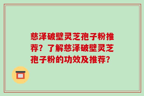 慈泽破壁灵芝孢子粉推荐?了解慈泽破壁灵芝孢子粉的功效及推荐? 慈泽破壁灵芝孢子粉推荐?了解慈泽破壁灵芝孢子粉的功效及推荐?