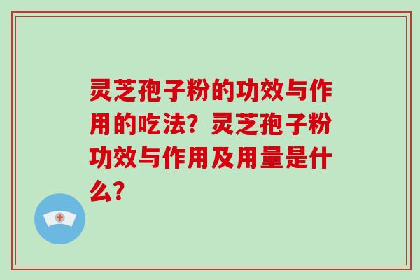 灵芝孢子粉的功效与作用的吃法?灵芝孢子粉功效与作用及用量是什么? 灵芝孢子粉的功效与作用的吃法?灵芝孢子粉功效与作用及用量是什么?