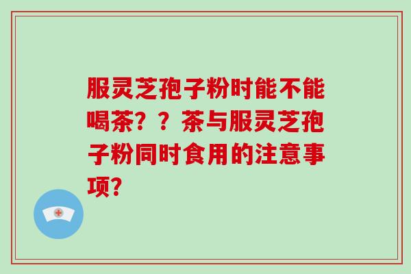 服灵芝孢子粉时能不能喝茶？？茶与服灵芝孢子粉同时食用的注意事项？