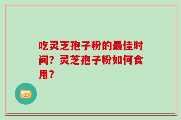 吃灵芝孢子粉的佳时间？灵芝孢子粉如何食用？