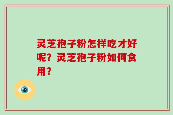灵芝孢子粉怎样吃才好呢?灵芝孢子粉如何食用? 灵芝孢子粉怎样吃才好呢?灵芝孢子粉如何食用?