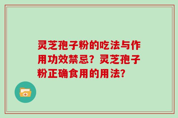 灵芝孢子粉的吃法与作用功效禁忌?灵芝孢子粉正确食用的用法? 灵芝孢子粉的吃法与作用功效禁忌?灵芝孢子粉正确食用的用法?