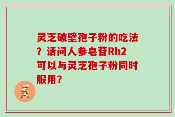 灵芝破壁孢子粉的吃法?请问人参皂苷Rh2可以与灵芝孢子粉同时服用? 灵芝破壁孢子粉的吃法?请问人参皂苷Rh2可以与灵芝孢子粉同时服用?