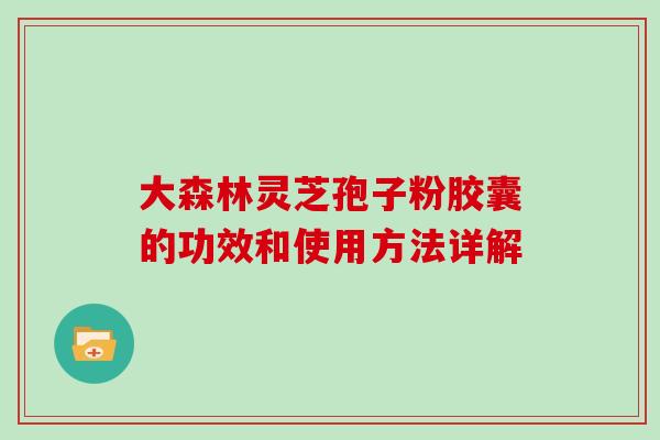 大森林灵芝孢子粉胶囊的功效和使用方法详解