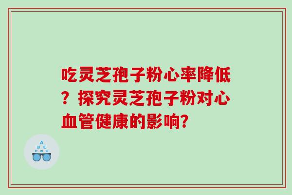 吃灵芝孢子粉心率降低？探究灵芝孢子粉对心健康的影响？