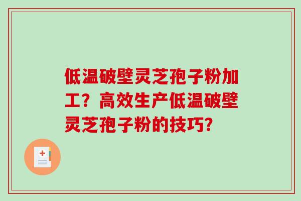 低温破壁灵芝孢子粉加工？高效生产低温破壁灵芝孢子粉的技巧？