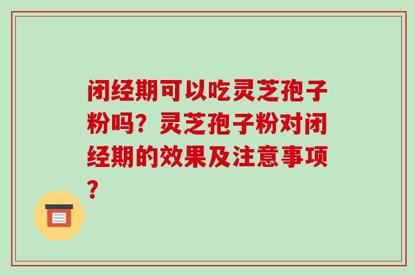 闭经期可以吃灵芝孢子粉吗？灵芝孢子粉对闭经期的效果及注意事项？