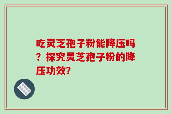 吃灵芝孢子粉能降压吗？探究灵芝孢子粉的降压功效？