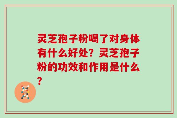 灵芝孢子粉喝了对身体有什么好处?灵芝孢子粉的功效和作用是什么? 灵芝孢子粉喝了对身体有什么好处?灵芝孢子粉的功效和作用是什么?