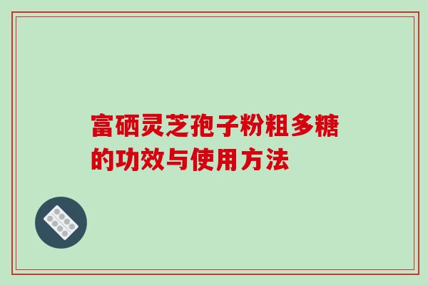 富硒灵芝孢子粉粗多糖的功效与使用方法 富硒灵芝孢子粉粗多糖的功效与使用方法