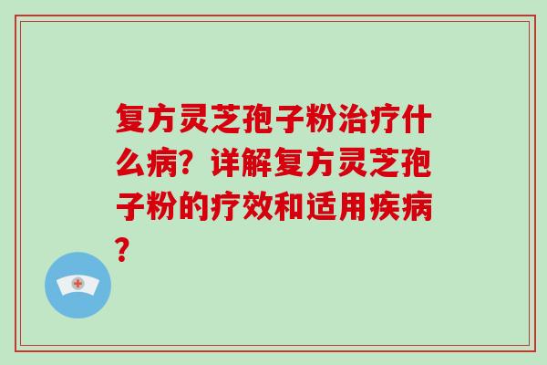 复方灵芝孢子粉什么？详解复方灵芝孢子粉的疗效和适用？