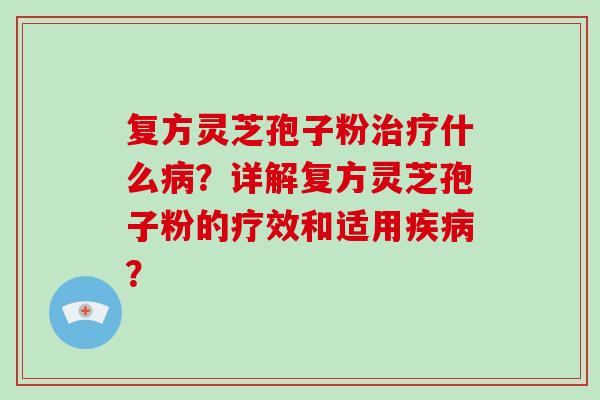 复方灵芝孢子粉治疗什么病？详解复方灵芝孢子粉的疗效和适用疾病？