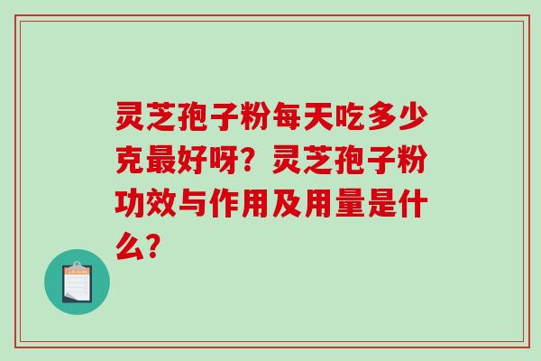 灵芝孢子粉每天吃多少克好呀？灵芝孢子粉功效与作用及用量是什么？