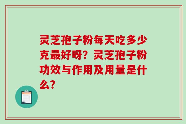 灵芝孢子粉每天吃多少克最好呀？灵芝孢子粉功效与作用及用量是什么？