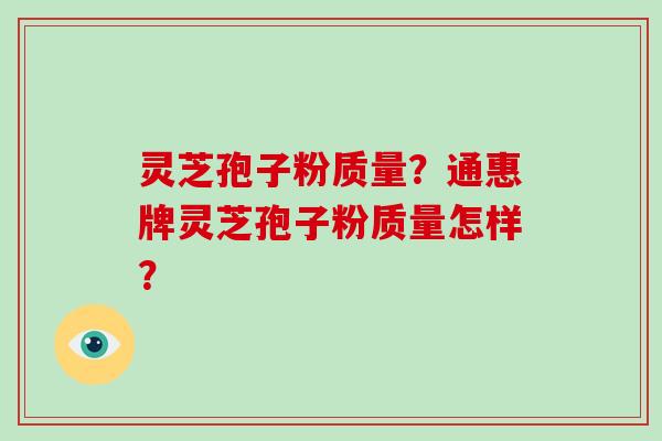 灵芝孢子粉质量？通惠牌灵芝孢子粉质量怎样？