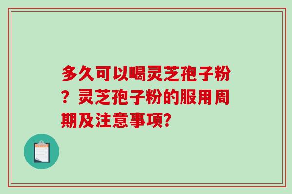 多久可以喝灵芝孢子粉？灵芝孢子粉的服用周期及注意事项？