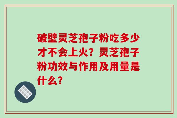 破壁灵芝孢子粉吃多少才不会上火?灵芝孢子粉功效与作用及用量是什么? 破壁灵芝孢子粉吃多少才不会上火?灵芝孢子粉功效与作用及用量是什么?