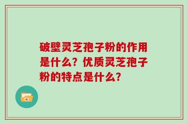 破壁灵芝孢子粉的作用是什么？优质灵芝孢子粉的特点是什么？