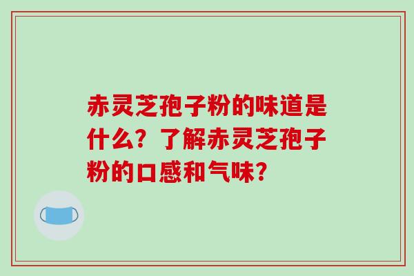 赤灵芝孢子粉的味道是什么?了解赤灵芝孢子粉的口感和气味? 赤灵芝孢子粉的味道是什么?了解赤灵芝孢子粉的口感和气味?