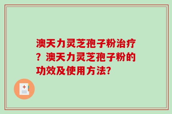 澳天力灵芝孢子粉？澳天力灵芝孢子粉的功效及使用方法？