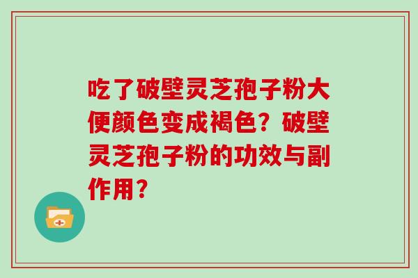 吃了破壁灵芝孢子粉大便颜色变成褐色?破壁灵芝孢子粉的功效与副作用? 吃了破壁灵芝孢子粉大便颜色变成褐色?破壁灵芝孢子粉的功效与副作用?