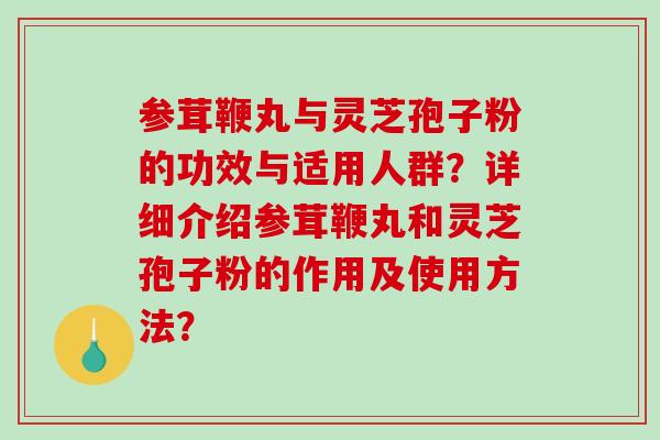 参茸鞭丸与灵芝孢子粉的功效与适用人群？详细介绍参茸鞭丸和灵芝孢子粉的作用及使用方法？