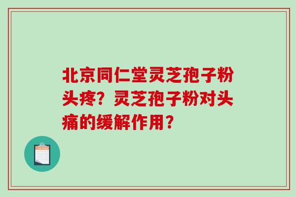 北京同仁堂灵芝孢子粉头疼？灵芝孢子粉对头痛的缓解作用？