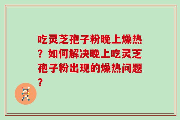 吃灵芝孢子粉晚上燥热？如何解决晚上吃灵芝孢子粉出现的燥热问题？