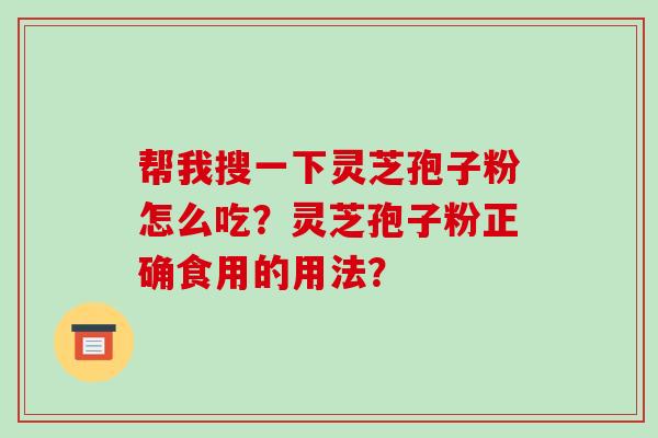 帮我搜一下灵芝孢子粉怎么吃?灵芝孢子粉正确食用的用法? 帮我搜一下灵芝孢子粉怎么吃?灵芝孢子粉正确食用的用法?