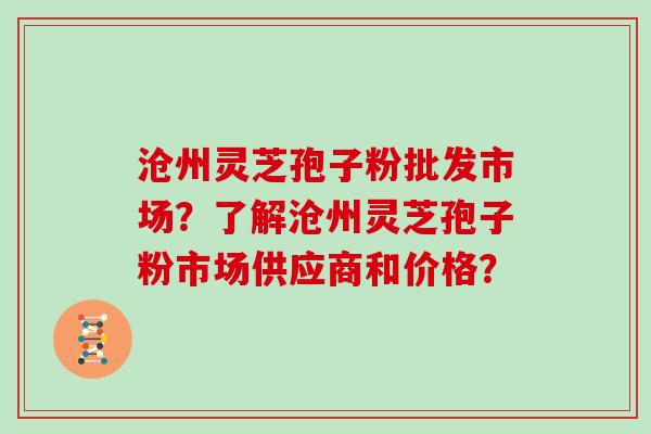 沧州灵芝孢子粉批发市场？了解沧州灵芝孢子粉市场供应商和价格？