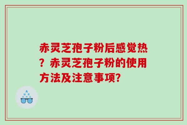 赤灵芝孢子粉后感觉热?赤灵芝孢子粉的使用方法及注意事项? 赤灵芝孢子粉后感觉热?赤灵芝孢子粉的使用方法及注意事项?