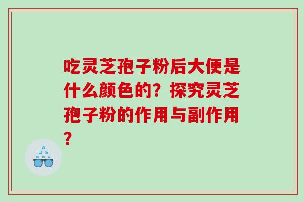 吃灵芝孢子粉后大便是什么颜色的?探究灵芝孢子粉的作用与副作用? 吃灵芝孢子粉后大便是什么颜色的?探究灵芝孢子粉的作用与副作用?