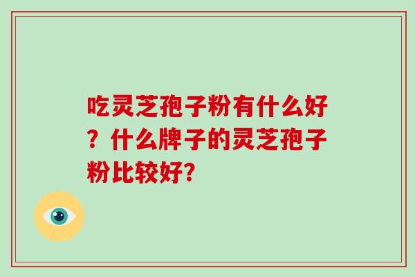 吃灵芝孢子粉有什么好？什么牌子的灵芝孢子粉比较好？