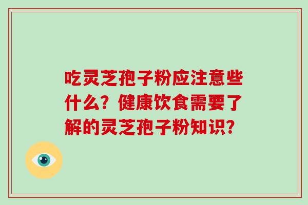 吃灵芝孢子粉应注意些什么?健康饮食需要了解的灵芝孢子粉知识? 吃灵芝孢子粉应注意些什么?健康饮食需要了解的灵芝孢子粉知识?
