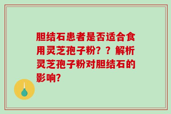 胆结石患者是否适合食用灵芝孢子粉??解析灵芝孢子粉对胆结石的影响? 胆结石患者是否适合食用灵芝孢子粉??解析灵芝孢子粉对胆结石的影响?