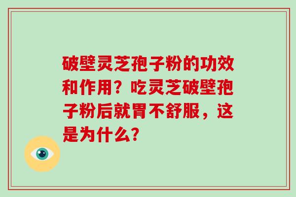破壁灵芝孢子粉的功效和作用？吃灵芝破壁孢子粉后就胃不舒服，这是为什么？