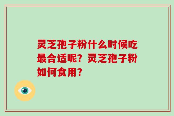 灵芝孢子粉什么时候吃最合适呢？灵芝孢子粉如何食用？