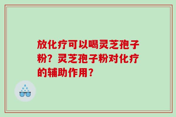 放可以喝灵芝孢子粉?灵芝孢子粉对的辅助作用? 放可以喝灵芝孢子粉?灵芝孢子粉对的辅助作用?