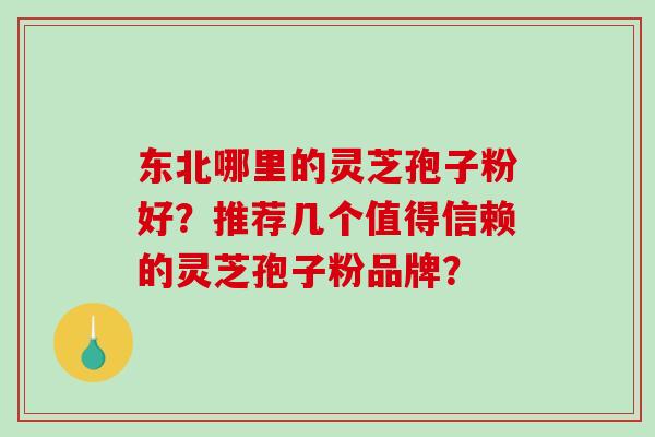 东北哪里的灵芝孢子粉好？推荐几个值得信赖的灵芝孢子粉品牌？