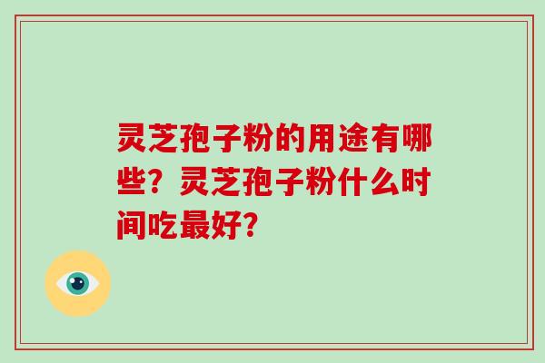 灵芝孢子粉的用途有哪些？灵芝孢子粉什么时间吃最好？