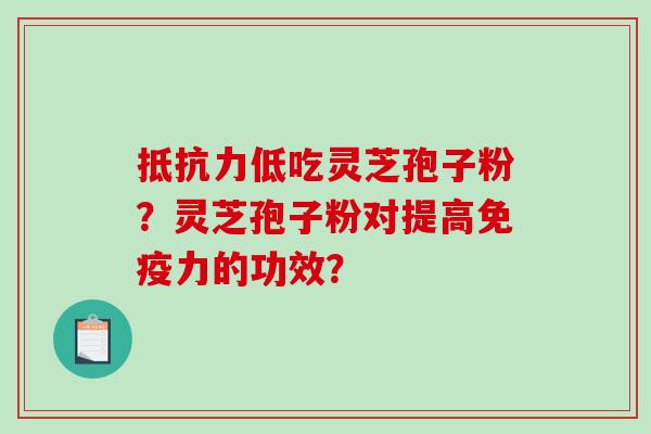 抵抗力低吃灵芝孢子粉?灵芝孢子粉对提高免疫力的功效? 抵抗力低吃灵芝孢子粉?灵芝孢子粉对提高免疫力的功效?